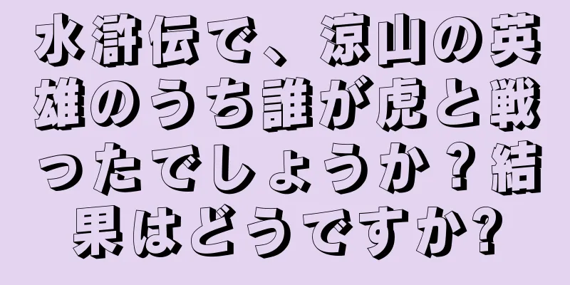 水滸伝で、涼山の英雄のうち誰が虎と戦ったでしょうか？結果はどうですか?