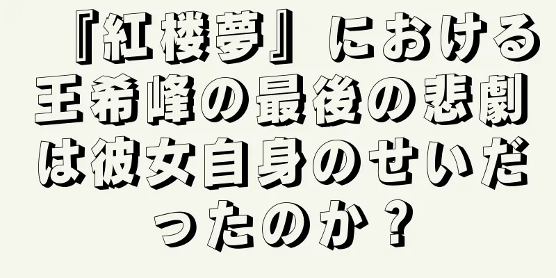 『紅楼夢』における王希峰の最後の悲劇は彼女自身のせいだったのか？