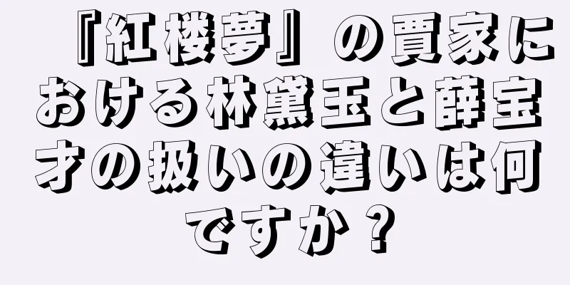『紅楼夢』の賈家における林黛玉と薛宝才の扱いの違いは何ですか？