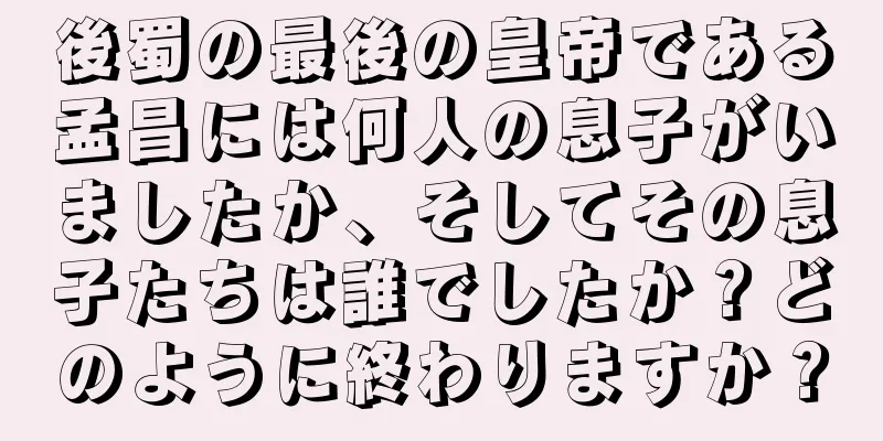 後蜀の最後の皇帝である孟昌には何人の息子がいましたか、そしてその息子たちは誰でしたか？どのように終わりますか？