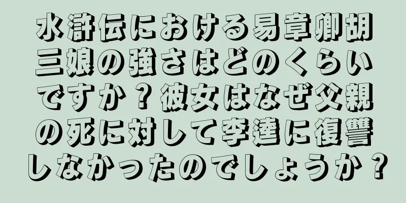 水滸伝における易章卿胡三娘の強さはどのくらいですか？彼女はなぜ父親の死に対して李逵に復讐しなかったのでしょうか？