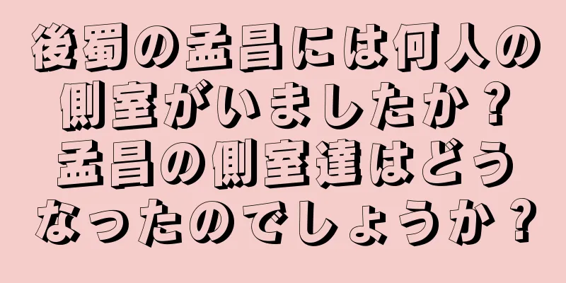 後蜀の孟昌には何人の側室がいましたか？孟昌の側室達はどうなったのでしょうか？