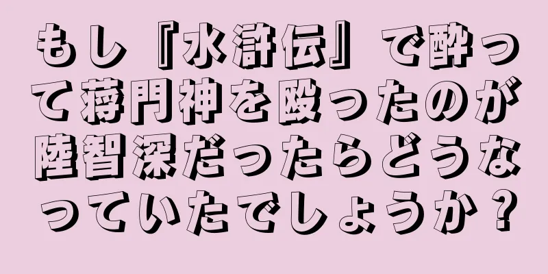 もし『水滸伝』で酔って蒋門神を殴ったのが陸智深だったらどうなっていたでしょうか？