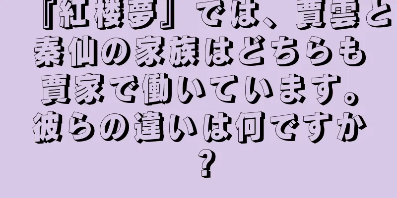『紅楼夢』では、賈雲と秦仙の家族はどちらも賈家で働いています。彼らの違いは何ですか？