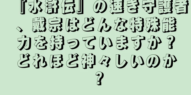 『水滸伝』の速き守護者、戴宗はどんな特殊能力を持っていますか？どれほど神々しいのか？