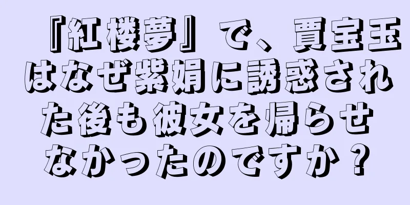『紅楼夢』で、賈宝玉はなぜ紫娟に誘惑された後も彼女を帰らせなかったのですか？