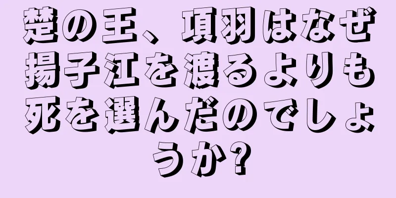楚の王、項羽はなぜ揚子江を渡るよりも死を選んだのでしょうか?