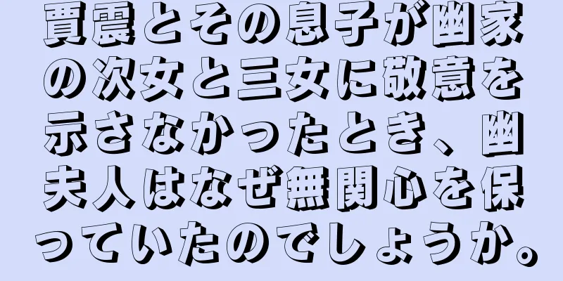 賈震とその息子が幽家の次女と三女に敬意を示さなかったとき、幽夫人はなぜ無関心を保っていたのでしょうか。