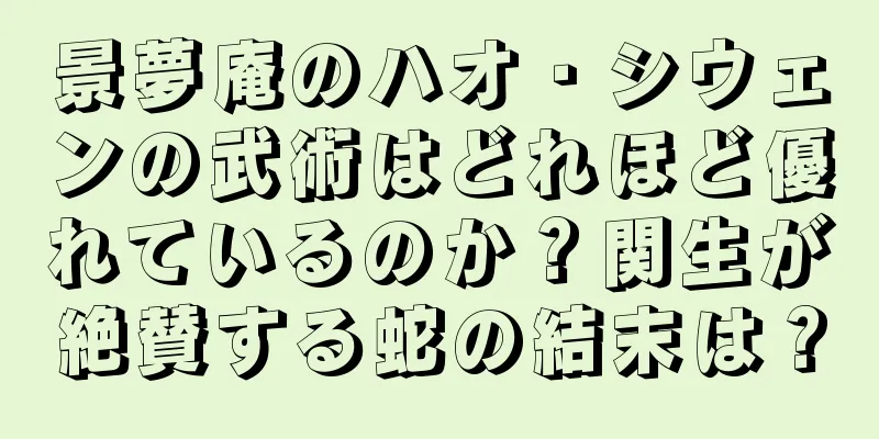 景夢庵のハオ・シウェンの武術はどれほど優れているのか？関生が絶賛する蛇の結末は？