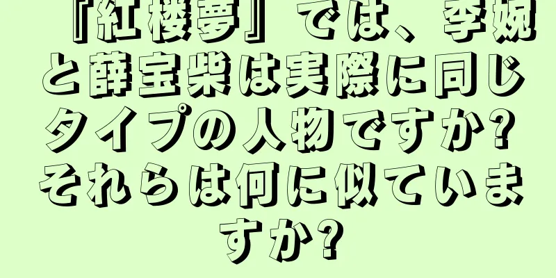 『紅楼夢』では、李婉と薛宝柴は実際に同じタイプの人物ですか?それらは何に似ていますか?