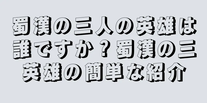 蜀漢の三人の英雄は誰ですか？蜀漢の三英雄の簡単な紹介