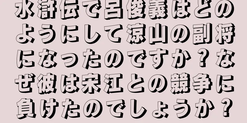 水滸伝で呂俊義はどのようにして涼山の副将になったのですか？なぜ彼は宋江との競争に負けたのでしょうか？