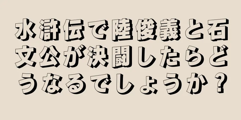 水滸伝で陸俊義と石文公が決闘したらどうなるでしょうか？
