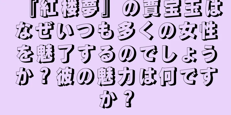 『紅楼夢』の賈宝玉はなぜいつも多くの女性を魅了するのでしょうか？彼の魅力は何ですか？