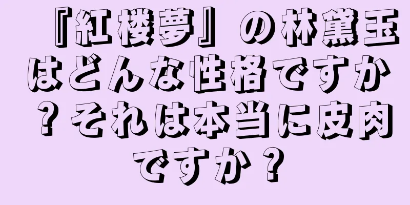 『紅楼夢』の林黛玉はどんな性格ですか？それは本当に皮肉ですか？