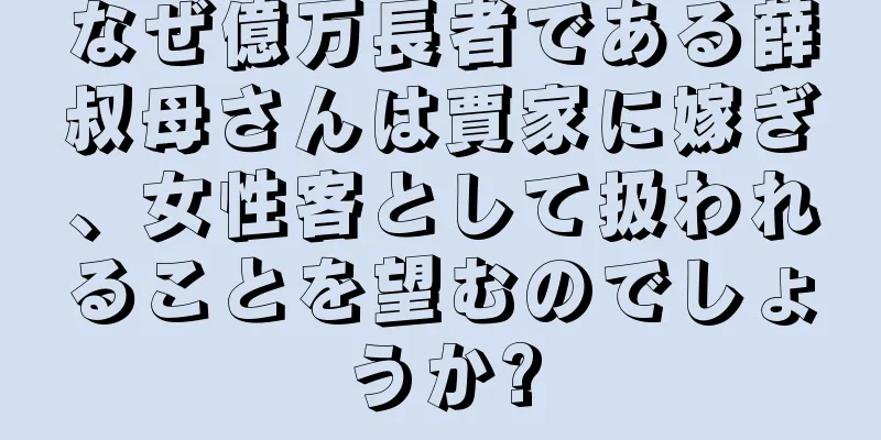 なぜ億万長者である薛叔母さんは賈家に嫁ぎ、女性客として扱われることを望むのでしょうか?