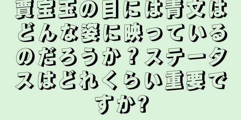 賈宝玉の目には青文はどんな姿に映っているのだろうか？ステータスはどれくらい重要ですか?