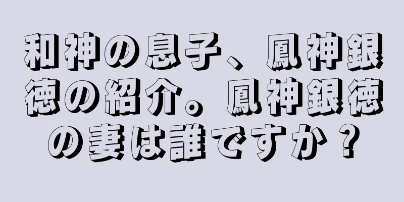 和神の息子、鳳神銀徳の紹介。鳳神銀徳の妻は誰ですか？