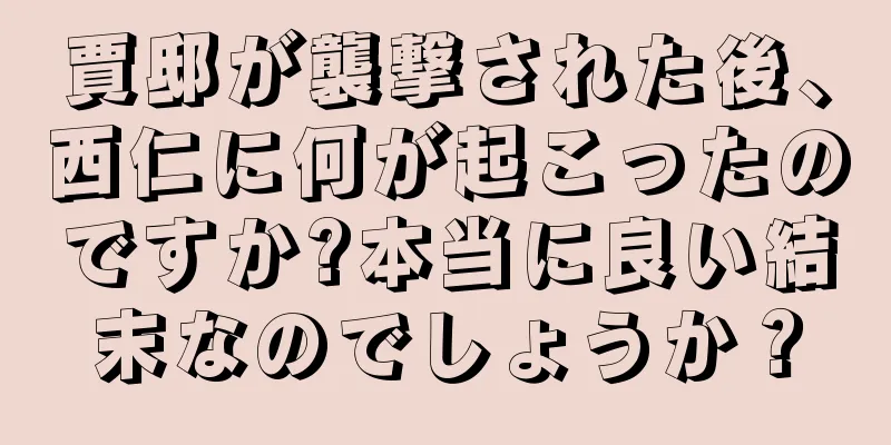 賈邸が襲撃された後、西仁に何が起こったのですか?本当に良い結末なのでしょうか？