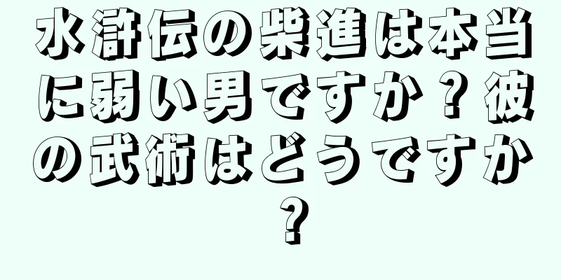 水滸伝の柴進は本当に弱い男ですか？彼の武術はどうですか？