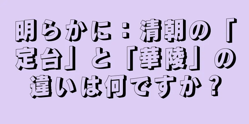明らかに：清朝の「定台」と「華陵」の違いは何ですか？