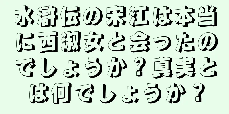 水滸伝の宋江は本当に西淑女と会ったのでしょうか？真実とは何でしょうか？