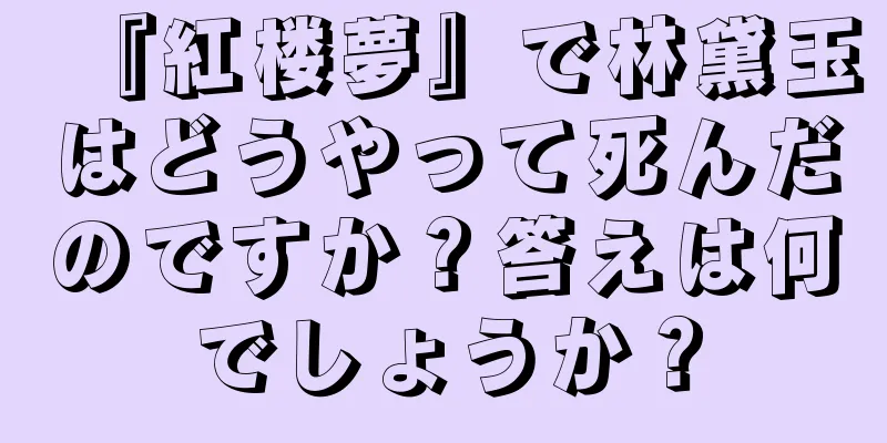 『紅楼夢』で林黛玉はどうやって死んだのですか？答えは何でしょうか？