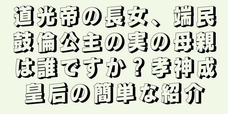 道光帝の長女、端民鼓倫公主の実の母親は誰ですか？孝神成皇后の簡単な紹介
