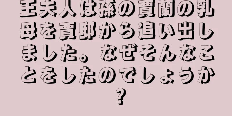 王夫人は孫の賈蘭の乳母を賈邸から追い出しました。なぜそんなことをしたのでしょうか？
