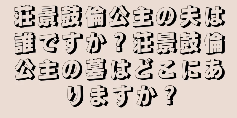 荘景鼓倫公主の夫は誰ですか？荘景鼓倫公主の墓はどこにありますか？
