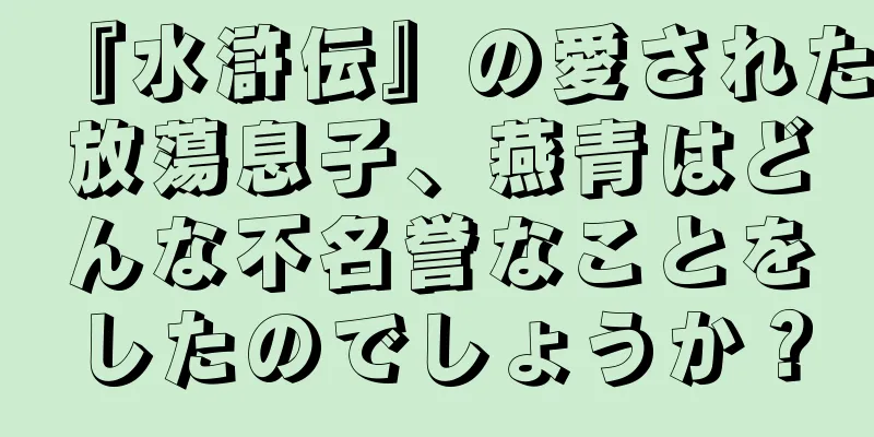 『水滸伝』の愛された放蕩息子、燕青はどんな不名誉なことをしたのでしょうか？