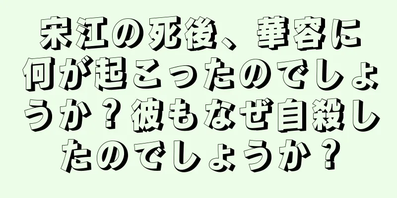 宋江の死後、華容に何が起こったのでしょうか？彼もなぜ自殺したのでしょうか？