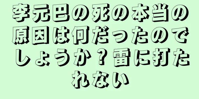 李元巴の死の本当の原因は何だったのでしょうか？雷に打たれない