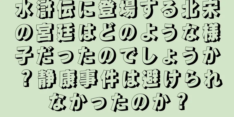 水滸伝に登場する北宋の宮廷はどのような様子だったのでしょうか？静康事件は避けられなかったのか？