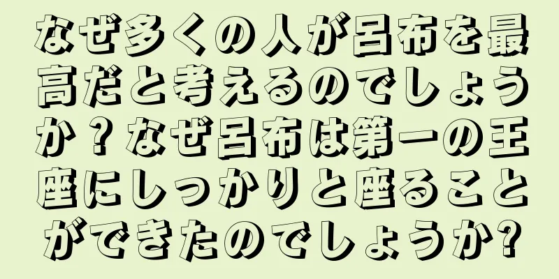 なぜ多くの人が呂布を最高だと考えるのでしょうか？なぜ呂布は第一の王座にしっかりと座ることができたのでしょうか?