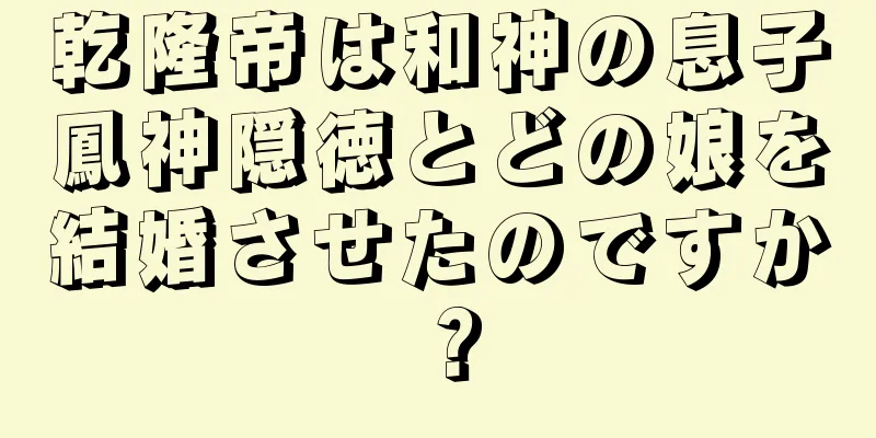 乾隆帝は和神の息子鳳神隠徳とどの娘を結婚させたのですか？