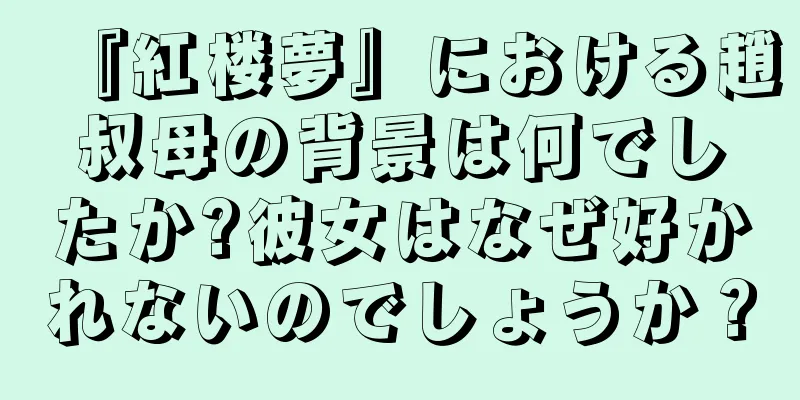 『紅楼夢』における趙叔母の背景は何でしたか?彼女はなぜ好かれないのでしょうか？