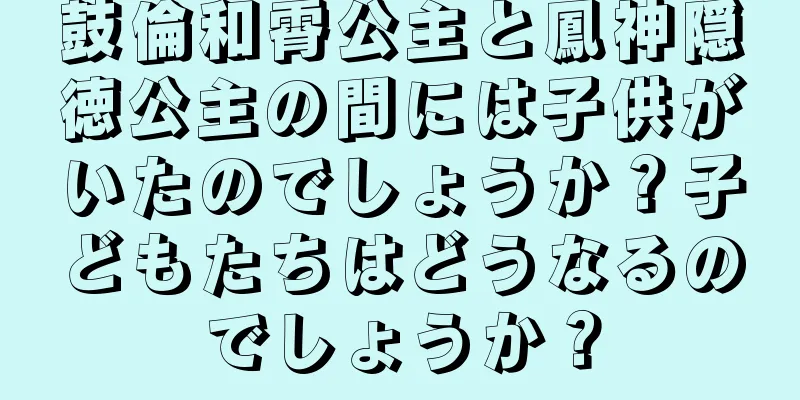 鼓倫和霄公主と鳳神隠徳公主の間には子供がいたのでしょうか？子どもたちはどうなるのでしょうか？