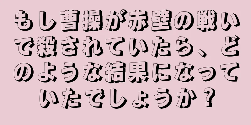 もし曹操が赤壁の戦いで殺されていたら、どのような結果になっていたでしょうか？