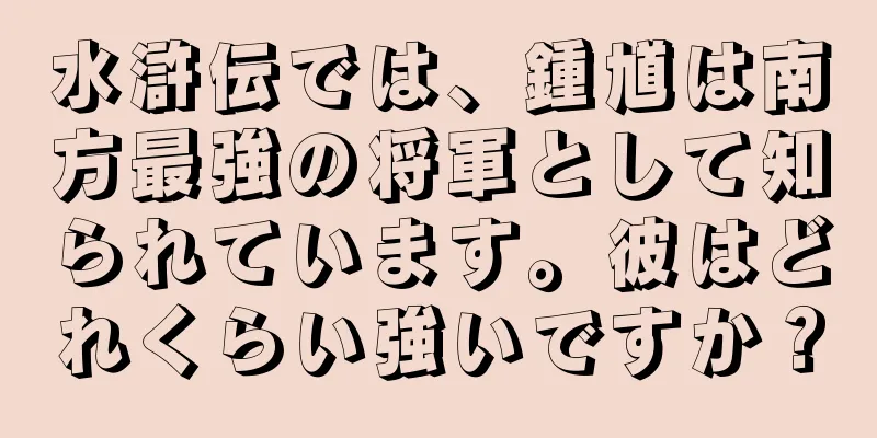 水滸伝では、鍾馗は南方最強の将軍として知られています。彼はどれくらい強いですか？