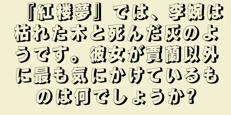 『紅楼夢』では、李婉は枯れた木と死んだ灰のようです。彼女が賈蘭以外に最も気にかけているものは何でしょうか?