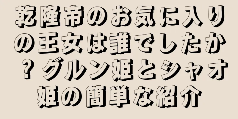 乾隆帝のお気に入りの王女は誰でしたか？グルン姫とシャオ姫の簡単な紹介