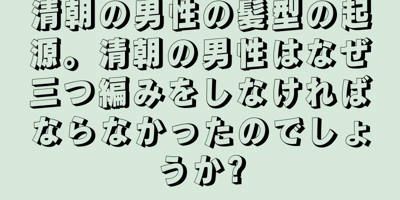 清朝の男性の髪型の起源。清朝の男性はなぜ三つ編みをしなければならなかったのでしょうか?