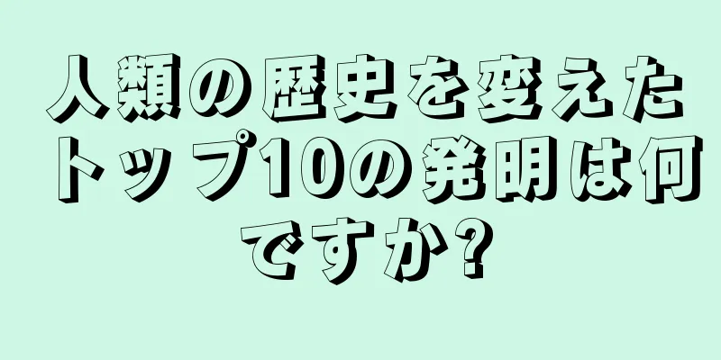 人類の歴史を変えたトップ10の発明は何ですか?