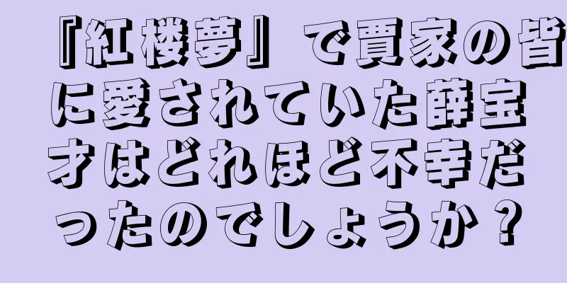 『紅楼夢』で賈家の皆に愛されていた薛宝才はどれほど不幸だったのでしょうか？