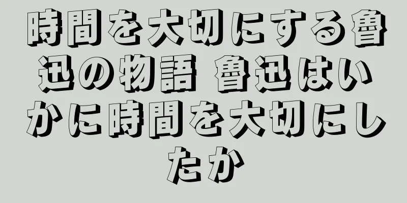 時間を大切にする魯迅の物語 魯迅はいかに時間を大切にしたか