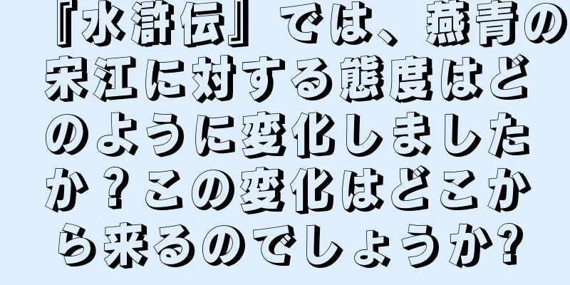 『水滸伝』では、燕青の宋江に対する態度はどのように変化しましたか？この変化はどこから来るのでしょうか?