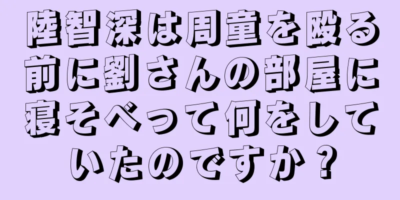 陸智深は周童を殴る前に劉さんの部屋に寝そべって何をしていたのですか？