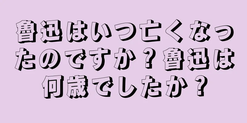 魯迅はいつ亡くなったのですか？魯迅は何歳でしたか？
