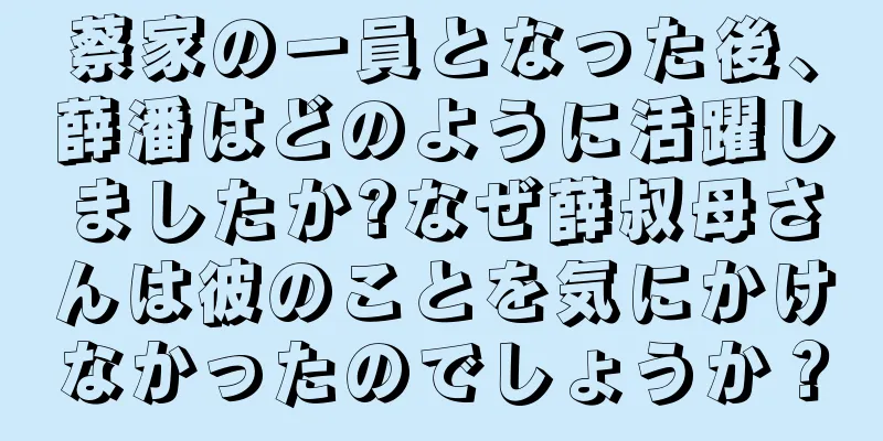 蔡家の一員となった後、薛潘はどのように活躍しましたか?なぜ薛叔母さんは彼のことを気にかけなかったのでしょうか？